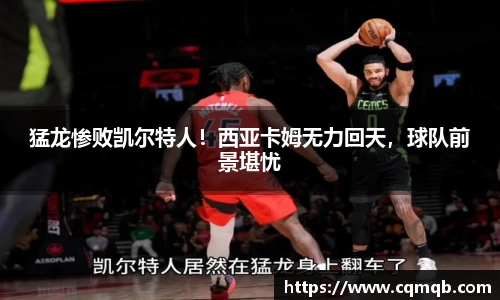 猛龙惨败凯尔特人！西亚卡姆无力回天，球队前景堪忧
