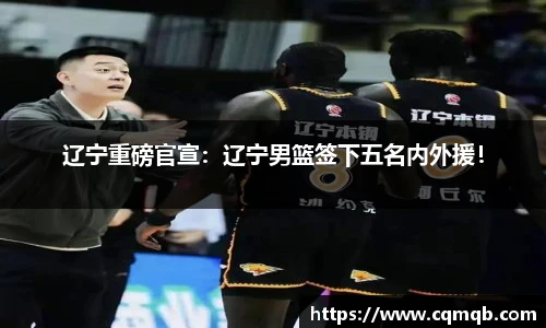辽宁重磅官宣：辽宁男篮签下五名内外援！